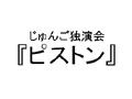 じゅんご独演会「ピストン」